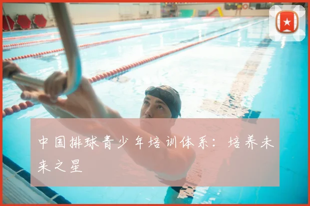 中国排球青少年培训体系:培养未来之星
