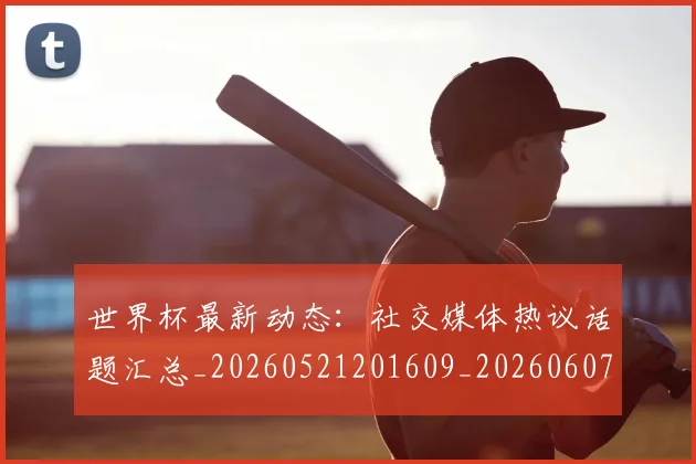 世界杯最新动态：社交媒体热议话题汇总_20260521201609_20260607160400