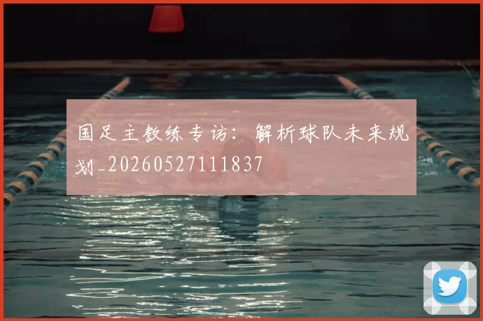 国足主教练专访：解析球队未来规划_20260527111837