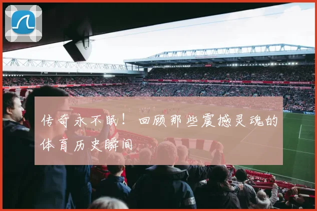 传奇永不眠!回顾那些震撼灵魂的体育历史瞬间