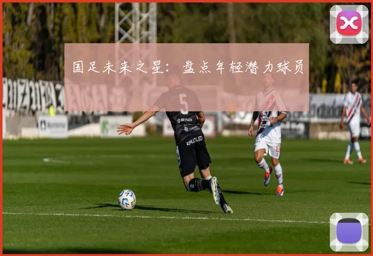 国足未来之星:盘点年轻潜力球员