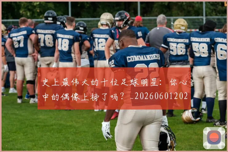史上最伟大的十位足球明星：你心中的偶像上榜了吗？_20260601202106