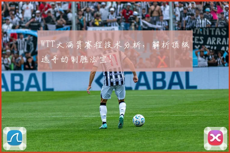 WTT大满贯赛程技术分析，解析顶级选手的制胜法宝！