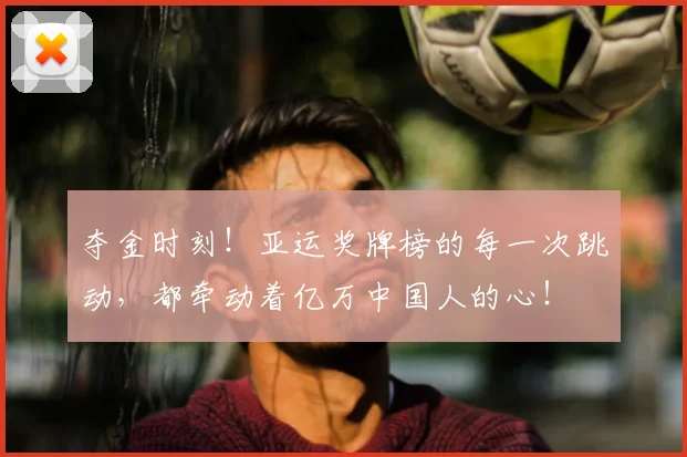夺金时刻！亚运奖牌榜的每一次跳动，都牵动着亿万中国人的心！