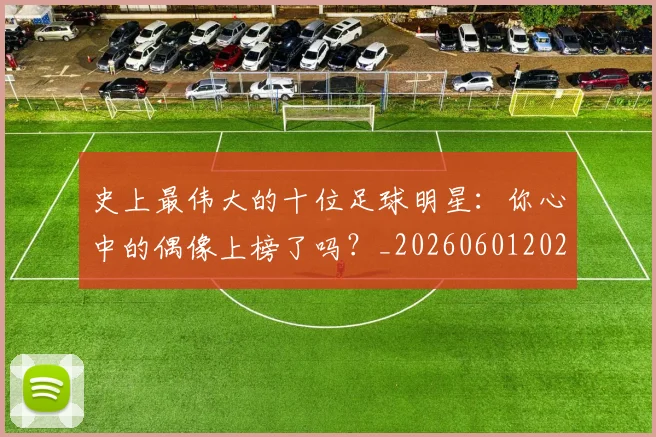 史上最伟大的十位足球明星：你心中的偶像上榜了吗？_20260601202106