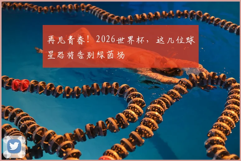 再见青春!2026世界杯,这几位球星恐将告别绿茵场
