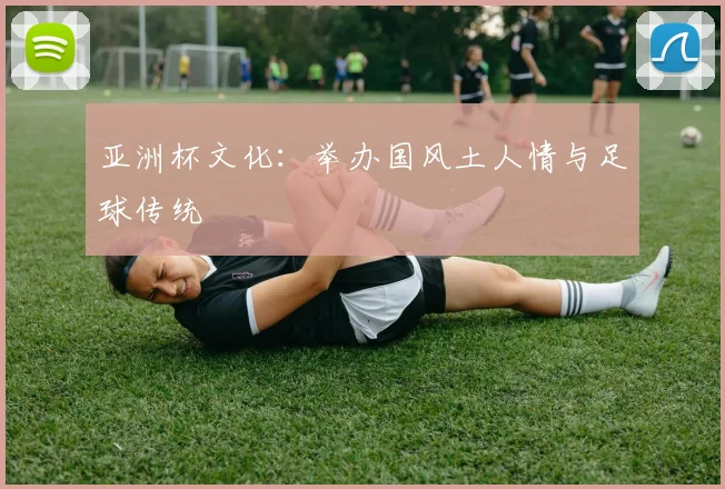 亚洲杯文化:举办国风土人情与足球传统