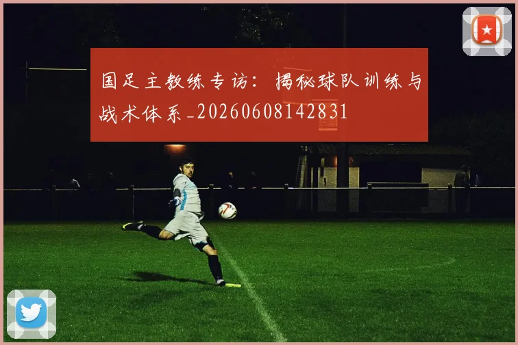 国足主教练专访:揭秘球队训练与战术体系_20260608142831