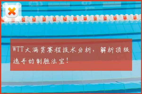 WTT大满贯赛程技术分析，解析顶级选手的制胜法宝！
