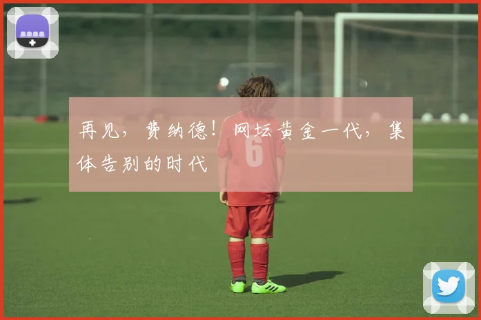 再见,费纳德!网坛黄金一代,集体告别的时代