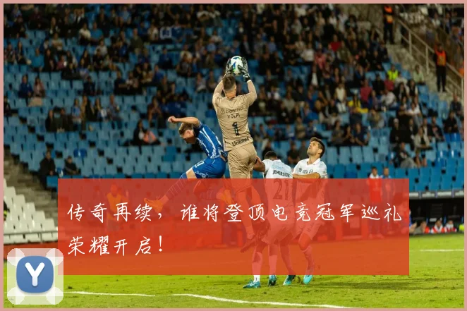 传奇再续,谁将登顶电竞冠军巡礼荣耀开启!