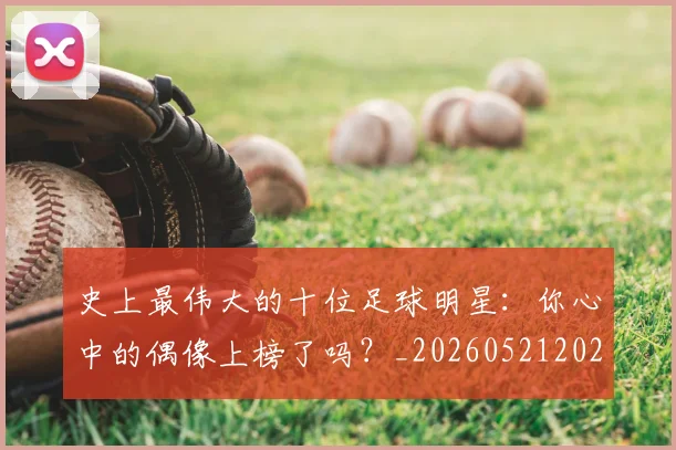 史上最伟大的十位足球明星：你心中的偶像上榜了吗？_20260521202247_20260608142740