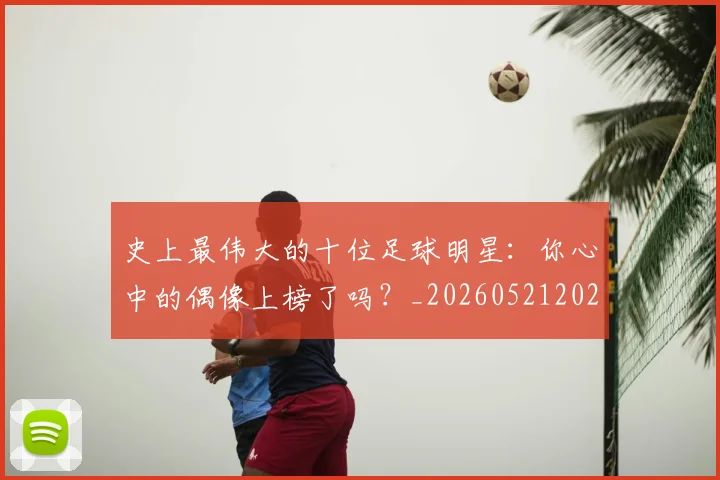 史上最伟大的十位足球明星:你心中的偶像上榜了吗?_20260521202247_20260608142740