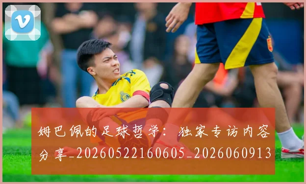 姆巴佩的足球哲学：独家专访内容分享_20260522160605_20260609132823