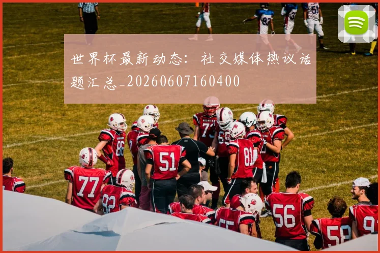 世界杯最新动态:社交媒体热议话题汇总_20260607160400
